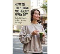 How to Feel Strong and Healthy Every Day: Daily Strategies to Rebuild and Recharge