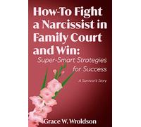 How-To Fight a Narcissist in Family Court and Win: Super-Smart Strategies for Success