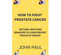 HOW TO FIGHT CANCER: NATURAL WAYS AND REMEDIES TO CURE AND PREVENT PROSTATE CANCER