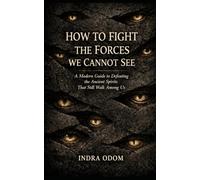 HOW TO FIGHT THE FORCES WE CANNOT SEE: A Modern Guide to Defeating the Ancient Spirits that Still Walk Among Us