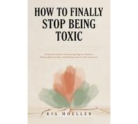 How to Finally Stop Being Toxic: A Practical Guide to Overcoming Negative Patterns, Healing Relationships, and Building Genuine Self-Awareness
