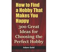 How to Find a Hobby That Makes You Happy: 300 Great Ideas for Choosing the Perfect Hobby