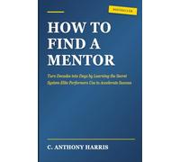 How To Find A Mentor: Turn Decades into Days by Learning the Secret System Elite Performers Use to Accelerate Success