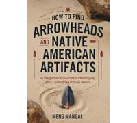 How to Find Arrowheads and Native American Artifacts: A Beginner’s Guide to Identifying and Collecting Indian Relics