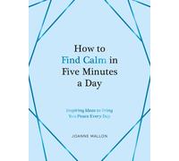 How to Find Calm in Five Minutes a Day : Inspiring Ideas to Bring You Peace Every Day