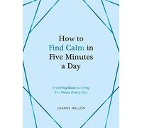 How to Find Calm in Five Minutes a Day: Inspiring Ideas to Bring You Peace Every Day