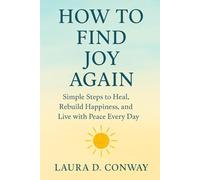 How to Find Joy Again: Simple Steps to Heal, Rebuild Happiness, and Live with Peace Every Day