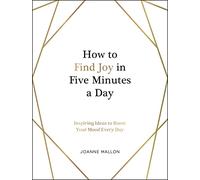 How to Find Joy in Five Minutes a Day: Inspiring Ideas to Boost Your Mood Every Day