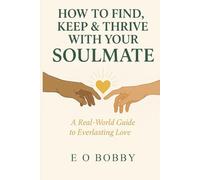 How to Find, Keep & Thrive with Your Soulmate: A Real-world Guide to Everlasting Love