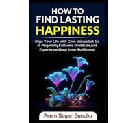 How to Find Lasting Happiness: Align Your Life with Core Values, Let Go of Negativity, Cultivate Gratitude, and Experience Deep Inner Fulfillment (Simplicity and Serenity)
