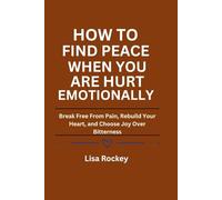How to Find Peace When You Are Hurt Emotionally: Break Free From Pain, Rebuild Your Heart, and Choose Joy Over Bitterness