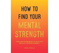 How to Find Your Mental Strength : Tips and Techniques to Help You Build a Tougher Mindset