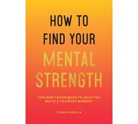 How to Find Your Mental Strength : Tips and Techniques to Help You Build a Tougher Mindset