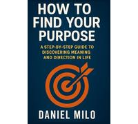 How to Find Your Purpose: A Step-by-Step Guide to Discovering Meaning, Clarity, Direction, and Your True Life Purpose (THE PURPOSE & POTENTIAL SERIES)