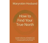 How to Find Your True North: A Guide to Discover and Awaken Your Passion and Purpose by Overcoming Limiting Beliefs and Self-Doubt