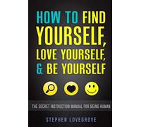 How to Find Yourself, Love Yourself, & Be Yourself: The Secret Instruction Manual for Being Human