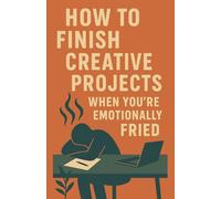 How to Finish Creative Projects When You're Emotionally Fried