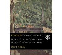 How to Fish the Dry Fly; Also How to Fish Various Nymphs