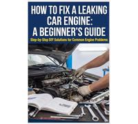 How to Fix a Leaking Car Engine: A Beginner’s Guide: Step-by-Step DIY Solutions for Common Engine Problems