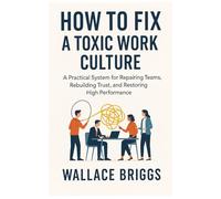 How to Fix A Toxic Work Culture: A Practical System for Repairing Teams, Rebuilding Trust, and Restoring High Performance