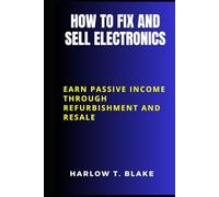 HOW TO FIX AND SELL ELECTRONICS: Earn Passive Income Through Refurbishment and Resale