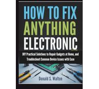 How To Fix Anything Electronic: DIY Practical Solutions to Repair Gadgets at Home, and Troubleshoot Common Device Issues with Ease