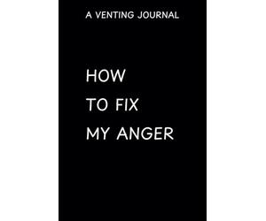 HOW TO FIX MY ANGER: A Venting Journal, Negative Thoughts Journaling, Attitude Diary, Gift or Write it Down Notebook