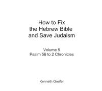 How to Fix the Hebrew Bible and Save Judaism, Volume 5: Psalm 56 to 2 Chronicles