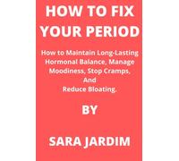 HOW TO FIX YOUR PERIOD: How to Maintain Long-Lasting Hormonal Balance, Manage Moodiness, Stop Cramps, And Reduce Bloating.