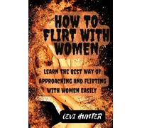 How To Flirt with Women: Learn the best way of approaching and flirting with women easily even as a beginner