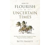 How To Flourish in Uncertain Times: Bending without Breaking, Strategies for Hope, Prosperity, Healing, and Renewal