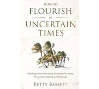 How To Flourish in Uncertain Times: Bending without Breaking, Strategies for Hope, Prosperity, Healing, and Renewal