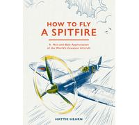How To Fly A Spitfire : A Nut-and-Bolt Guide to the World's Greatest Aircraft