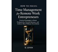 How to Focus: Time Management for Remote Work Entrepreneurs: Practical Strategies to Boost Productivity, Prevent Burnout, and Achieve More Without Overwhelm
