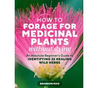 How to Forage for Medicinal Plants without Dying : An Absolute Beginner's Guide to Identifying 32 Healing Wild Herbs