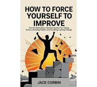 How to Force Yourself to Improve: The No-Motivation-Needed System for Taking Action, Building Habits, and Creating Lasting Change