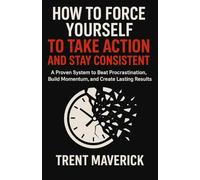 How To Force Yourself To Take Action and Stay Consistent: A Proven System to Beat Procrastination, Build Momentum, and Create Lasting Results