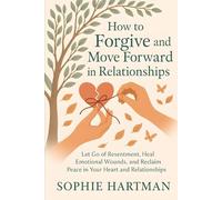 How to Forgive and Move Forward in Relationships: Let Go of Resentment, Heal Emotional Wounds, and Reclaim Peace in Your Heart and Relationships (The Emotionally Intelligent Relationships Series)