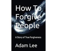How To Forgive People: A Story of True Forgiveness