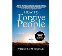 How to Forgive People: Biblical and Practical Strategies to Stop Reliving Past Hurts, Let Go of Resentment, Move Forward Without Excusing or ... Even When They Never Apologize or Change