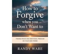 How to Forgive When You Don’t Want To: Finding Peace and Emotional Freedom on Your Own Terms