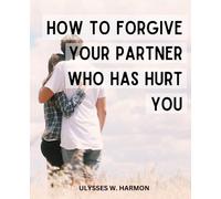 How To Forgive Your Partner Who Has Hurt You: A Guide for Transforming Anger into Deep Connection in Your Marriage | Discover the Healing Power of Forgiveness and Cultivate Intimacy