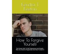 How To Forgive Yourself: The Proven Path To Self Forgiveness And Growth : Why You Deserve Forgiveness And How To Claim It