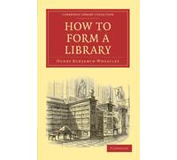 How to Form a Library (Cambridge Library Collection - History of Printing, Publishing and Libraries)