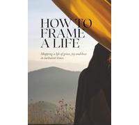 How To Frame A Life: Mapping a life of grace, joy and love in turbulent times.