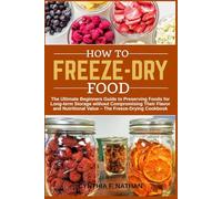 How to Freeze Dry Food: The Ultimate Beginners Guide to Preserving Foods for Long-term Storage without Compromising Their Flavor and Nutritional Value The Freeze-Drying Cookbook