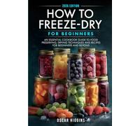 How to Freeze-Dry for Beginners: An Essential Cookbook Guide to Food Preserving, Drying Techniques and Recipes for Beginners and Beyond (Cookbook for Beginners and Beyond)