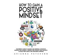 How to Gain a Positive Mindset: The Perfect Guide to Having and Keeping a Positive Mindset for Students. Control and Choose Your Thoughts to Build New ... Learning (Accelerated Learning Techniques)