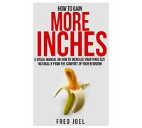 How To Gain More Inches: A Visual Manual on How to Increase Your Penis Size Naturally From The Comfort Of Your Bedroom Included: Untold Secrets Of Adding More Inches