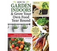 How to Garden Indoors & Grow Your Own Food Year Round: Ultimate Guide to Vertical, Container, and Hydroponic Gardening (Creative Homeowner) Vegetables, Herbs, DIY Projects, Composting, Lights, & More